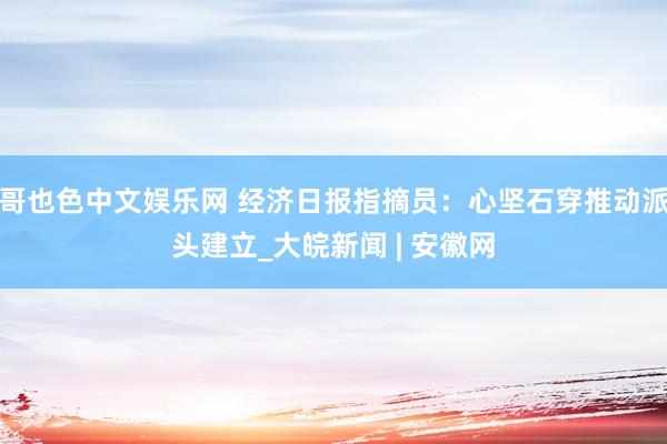 哥也色中文娱乐网 经济日报指摘员：心坚石穿推动派头建立_大皖新闻 | 安徽网