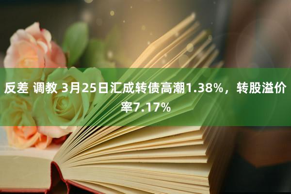 反差 调教 3月25日汇成转债高潮1.38%，转股溢价率7.17%