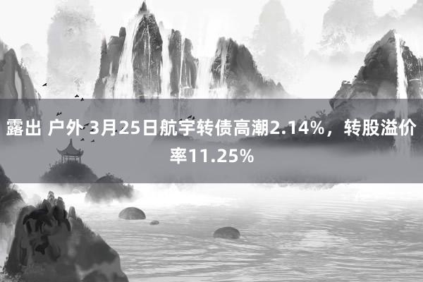 露出 户外 3月25日航宇转债高潮2.14%，转股溢价率11.25%