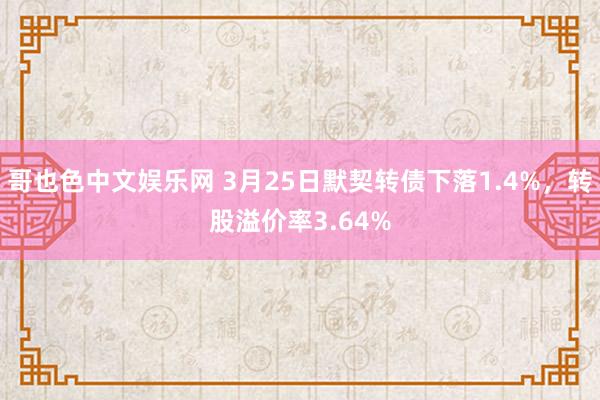 哥也色中文娱乐网 3月25日默契转债下落1.4%，转股溢价率3.64%