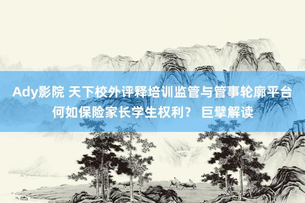 Ady影院 天下校外评释培训监管与管事轮廓平台何如保险家长学生权利？ 巨擘解读