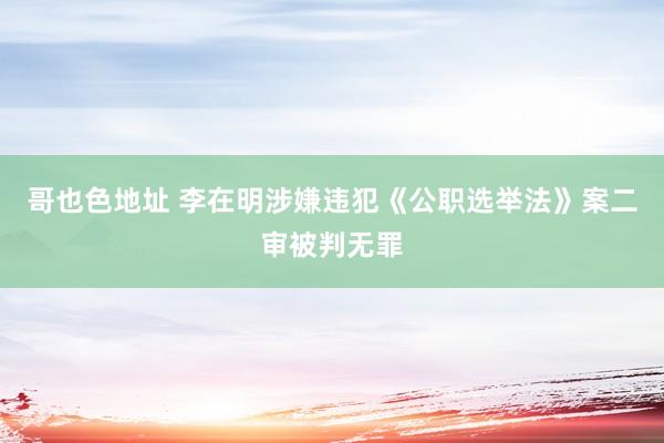 哥也色地址 李在明涉嫌违犯《公职选举法》案二审被判无罪