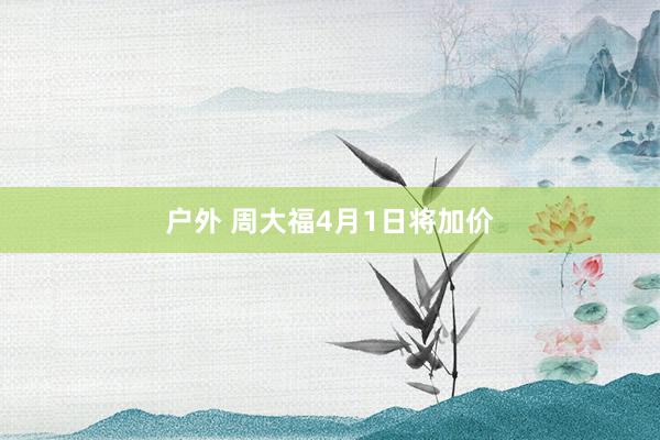 户外 周大福4月1日将加价