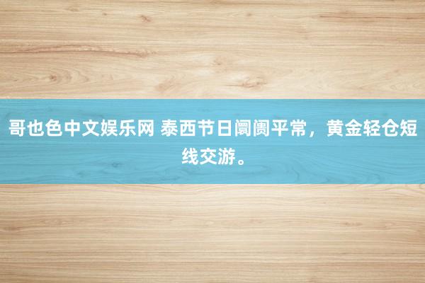 哥也色中文娱乐网 泰西节日阛阓平常，黄金轻仓短线交游。