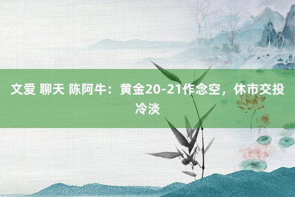 文爱 聊天 陈阿牛：黄金20-21作念空，休市交投冷淡