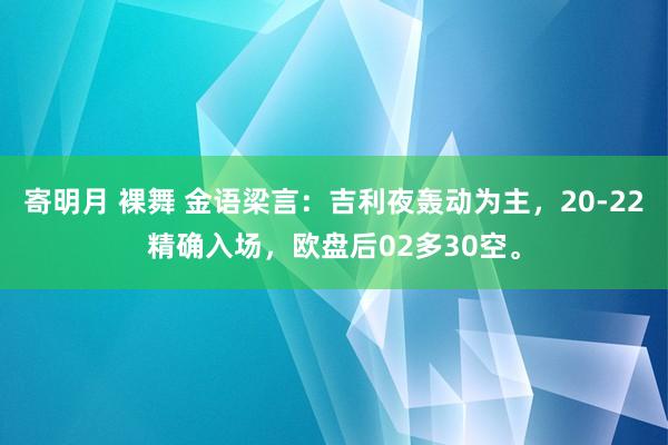 寄明月 裸舞 金语梁言：吉利夜轰动为主，20-22精确入场，欧盘后02多30空。