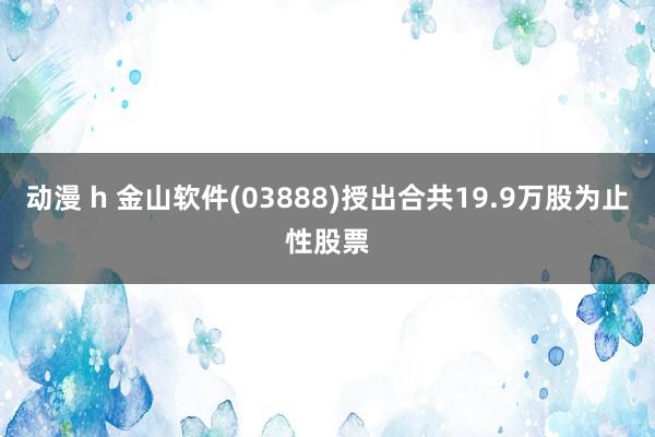 动漫 h 金山软件(03888)授出合共19.9万股为止性股票