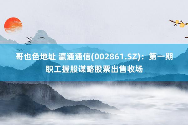 哥也色地址 瀛通通信(002861.SZ)：第一期职工握股谋略股票出售收场