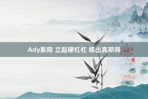 Ady影院 立起硬杠杠 练出真期间