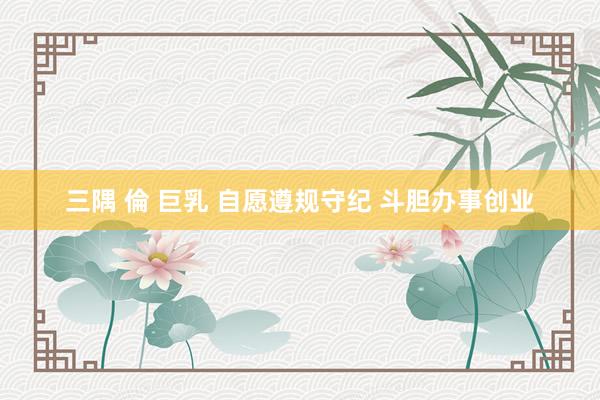三隅 倫 巨乳 自愿遵规守纪 斗胆办事创业