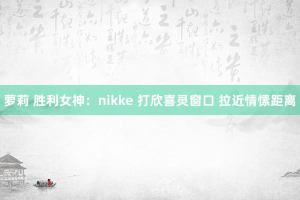 萝莉 胜利女神：nikke 打欣喜灵窗口 拉近情愫距离