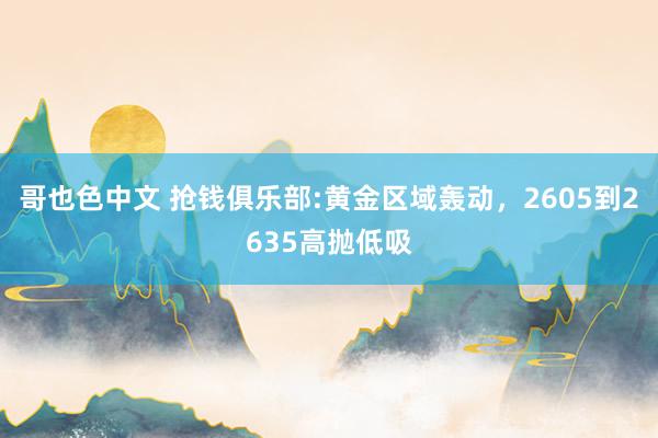 哥也色中文 抢钱俱乐部:黄金区域轰动，2605到2635高抛低吸