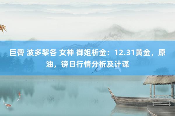 巨臀 波多黎各 女神 御姐析金：12.31黄金，原油，镑日行情分析及计谋