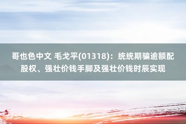哥也色中文 毛戈平(01318)：统统期骗逾额配股权、强壮价钱手脚及强壮价钱时辰实现