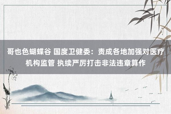 哥也色蝴蝶谷 国度卫健委：责成各地加强对医疗机构监管 执续严厉打击非法违章算作