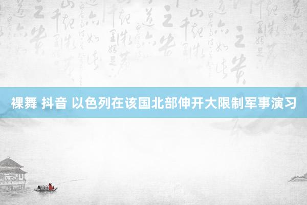 裸舞 抖音 以色列在该国北部伸开大限制军事演习