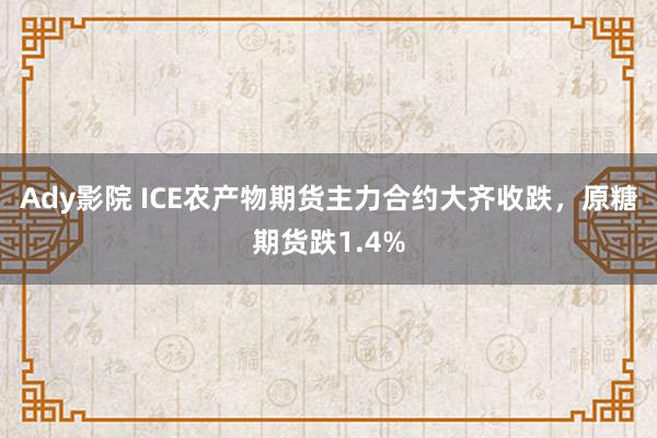 Ady影院 ICE农产物期货主力合约大齐收跌，原糖期货跌1.4%
