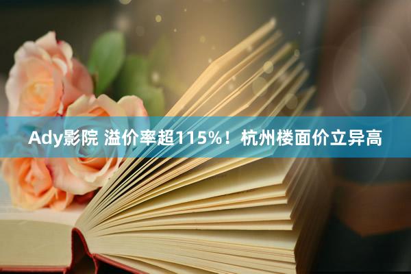 Ady影院 溢价率超115%！杭州楼面价立异高
