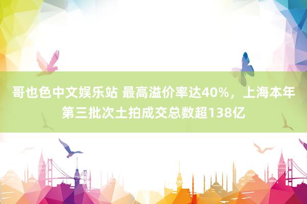 哥也色中文娱乐站 最高溢价率达40%，上海本年第三批次土拍成交总数超138亿