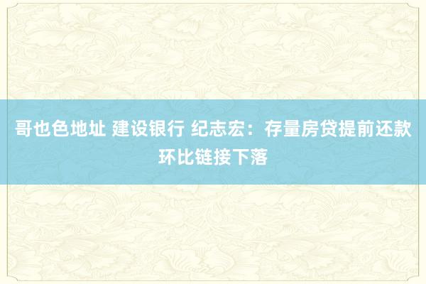 哥也色地址 建设银行 纪志宏：存量房贷提前还款环比链接下落
