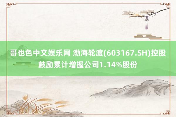 哥也色中文娱乐网 渤海轮渡(603167.SH)控股鼓励累计增握公司1.14%股份