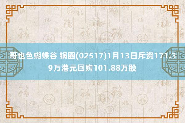 哥也色蝴蝶谷 锅圈(02517)1月13日斥资171.39万港元回购101.88万股