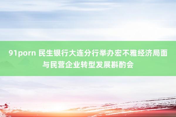 91porn 民生银行大连分行举办宏不雅经济局面与民营企业转型发展斟酌会