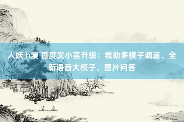 人妖 h漫 百度文小言升级：救助多模子调遣、全新语音大模子、图片问答