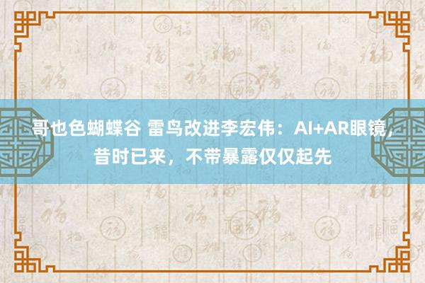 哥也色蝴蝶谷 雷鸟改进李宏伟：AI+AR眼镜，昔时已来，不带暴露仅仅起先