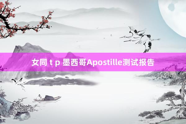 女同 t p 墨西哥Apostille测试报告