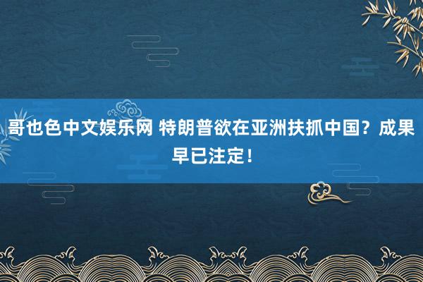 哥也色中文娱乐网 特朗普欲在亚洲扶抓中国？成果早已注定！