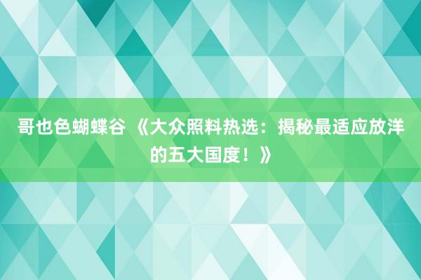 哥也色蝴蝶谷 《大众照料热选：揭秘最适应放洋的五大国度！》