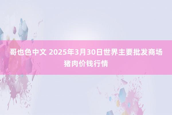 哥也色中文 2025年3月30日世界主要批发商场猪肉价钱行情