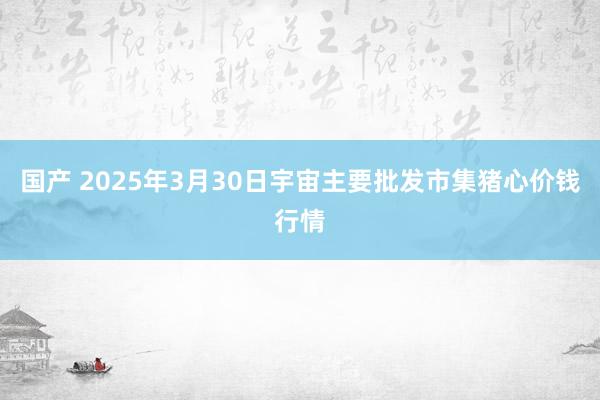 国产 2025年3月30日宇宙主要批发市集猪心价钱行情