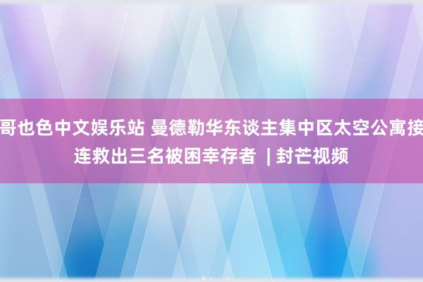 哥也色中文娱乐站 曼德勒华东谈主集中区太空公寓接连救出三名被困幸存者  | 封芒视频