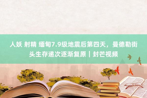 人妖 射精 缅甸7.9级地震后第四天，曼德勒街头生存递次逐渐复原｜封芒视频