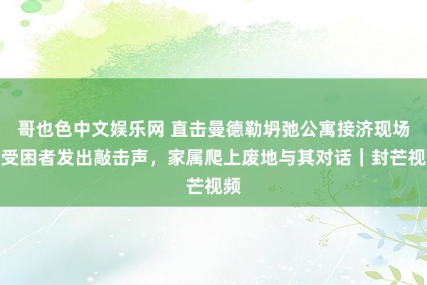 哥也色中文娱乐网 直击曼德勒坍弛公寓接济现场：受困者发出敲击声，家属爬上废地与其对话｜封芒视频