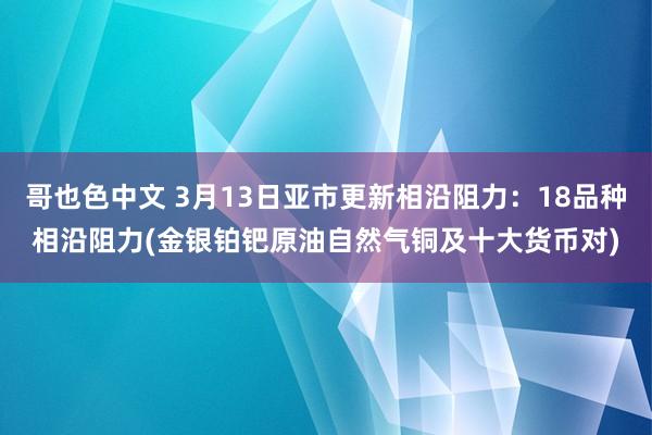 哥也色中文 3月13日亚市更新相沿阻力：18品种相沿阻力(金银铂钯原油自然气铜及十大货币对)