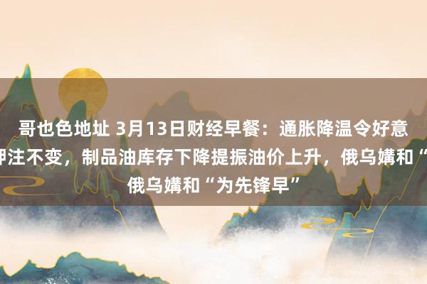 哥也色地址 3月13日财经早餐：通胀降温令好意思国降息押注不变，制品油库存下降提振油价上升，俄乌媾和“为先锋早”