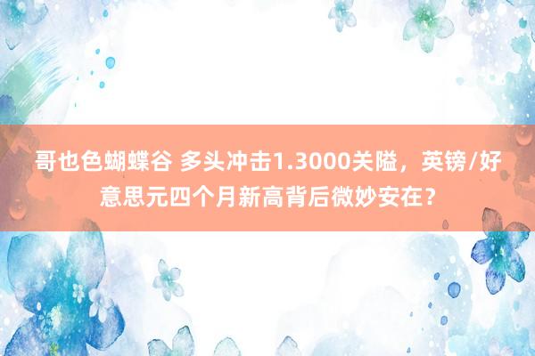 哥也色蝴蝶谷 多头冲击1.3000关隘，英镑/好意思元四个月新高背后微妙安在？