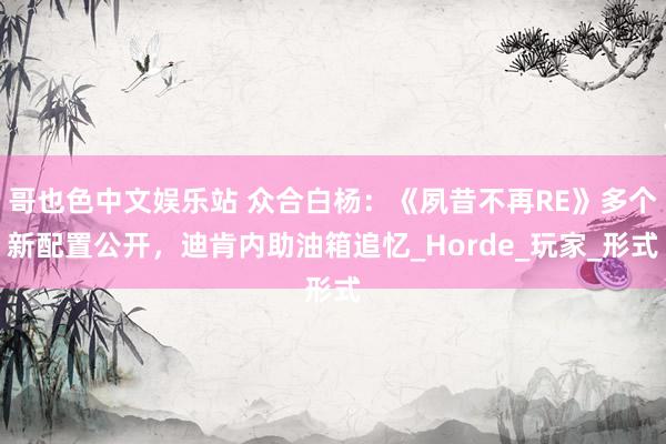 哥也色中文娱乐站 众合白杨：《夙昔不再RE》多个新配置公开，迪肯内助油箱追忆_Horde_玩家_形式