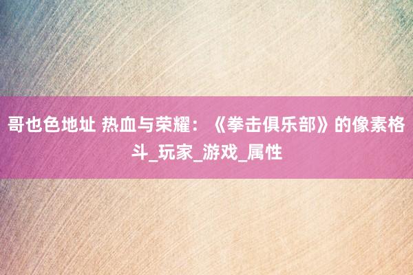 哥也色地址 热血与荣耀：《拳击俱乐部》的像素格斗_玩家_游戏_属性