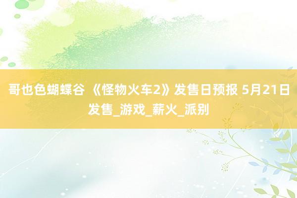 哥也色蝴蝶谷 《怪物火车2》发售日预报 5月21日发售_游戏_薪火_派别