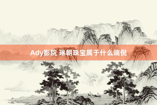 Ady影院 琳朝珠宝属于什么端倪