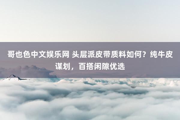 哥也色中文娱乐网 头层派皮带质料如何？纯牛皮谋划，百搭闲隙优选