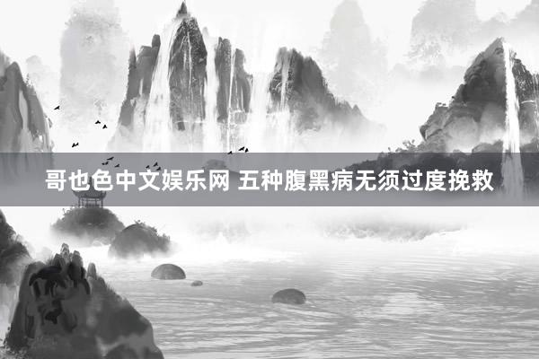 哥也色中文娱乐网 五种腹黑病无须过度挽救