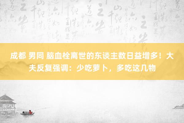 成都 男同 脑血栓离世的东谈主数日益增多！大夫反复强调：少吃萝卜，多吃这几物