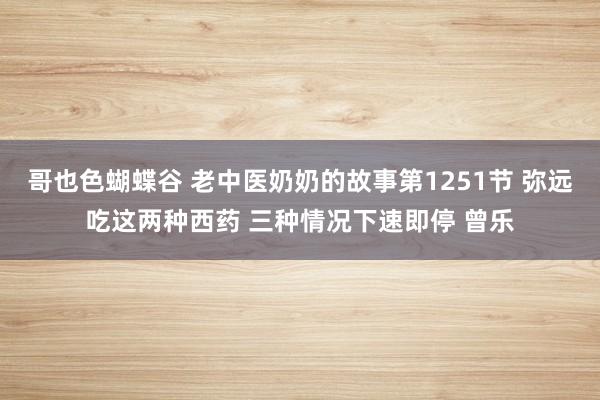 哥也色蝴蝶谷 老中医奶奶的故事第1251节 弥远吃这两种西药 三种情况下速即停 曾乐
