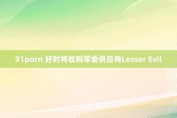 91porn 好时将收购零食供应商Lesser Evil