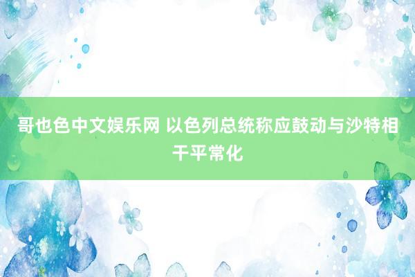 哥也色中文娱乐网 以色列总统称应鼓动与沙特相干平常化
